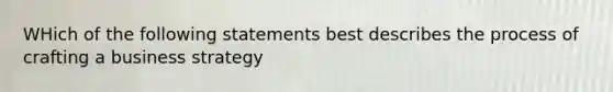 WHich of the following statements best describes the process of crafting a business strategy