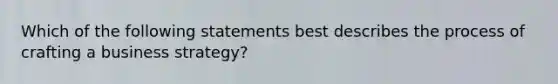 Which of the following statements best describes the process of crafting a business strategy?