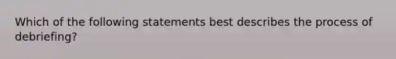 Which of the following statements best describes the process of debriefing?