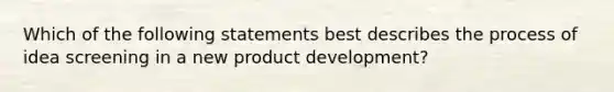 Which of the following statements best describes the process of idea screening in a new product development?