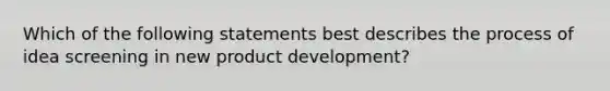 Which of the following statements best describes the process of idea screening in new product development?