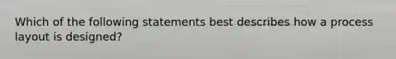 Which of the following statements best describes how a process layout is designed?