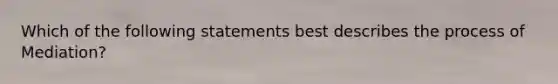 Which of the following statements best describes the process of Mediation?