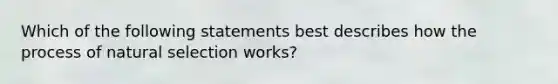 Which of the following statements best describes how the process of natural selection works?