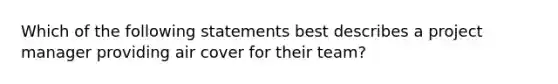 Which of the following statements best describes a project manager providing air cover for their team?