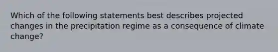 Which of the following statements best describes projected changes in the precipitation regime as a consequence of climate change?