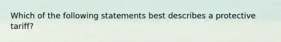 Which of the following statements best describes a protective tariff?