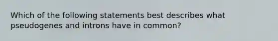 Which of the following statements best describes what pseudogenes and introns have in common?