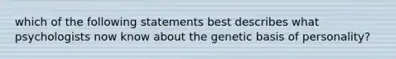 which of the following statements best describes what psychologists now know about the genetic basis of personality?