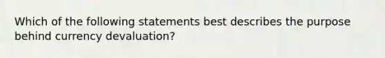 Which of the following statements best describes the purpose behind currency devaluation?