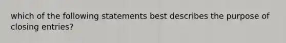 which of the following statements best describes the purpose of closing entries?