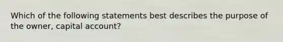 Which of the following statements best describes the purpose of the owner, capital account?