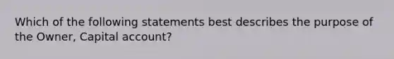 Which of the following statements best describes the purpose of the Owner, Capital account?