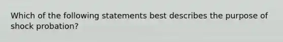 Which of the following statements best describes the purpose of shock probation?