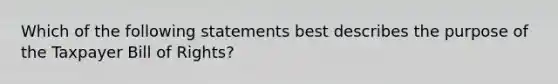 Which of the following statements best describes the purpose of the Taxpayer Bill of Rights?