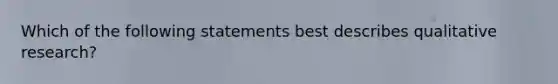 Which of the following statements best describes qualitative research?