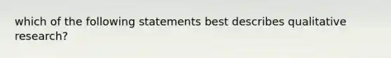 which of the following statements best describes qualitative research?