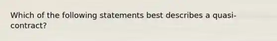 Which of the following statements best describes a quasi-contract?