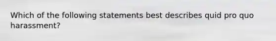 Which of the following statements best describes quid pro quo harassment?