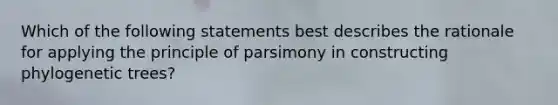 Which of the following statements best describes the rationale for applying the principle of parsimony in constructing phylogenetic trees?