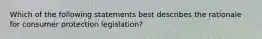 Which of the following statements best describes the rationale for consumer protection legislation?