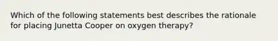 Which of the following statements best describes the rationale for placing Junetta Cooper on oxygen therapy?