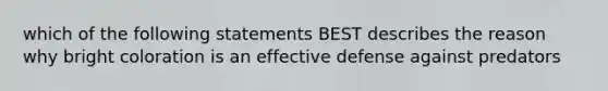 which of the following statements BEST describes the reason why bright coloration is an effective defense against predators