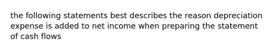 the following statements best describes the reason depreciation expense is added to net income when preparing the statement of cash flows