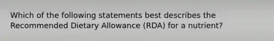 Which of the following statements best describes the Recommended Dietary Allowance (RDA) for a nutrient?