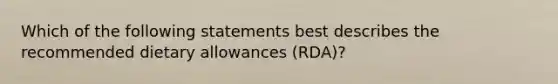 Which of the following statements best describes the recommended dietary allowances (RDA)?