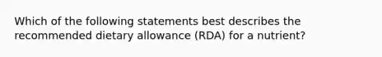 Which of the following statements best describes the recommended dietary allowance (RDA) for a nutrient?