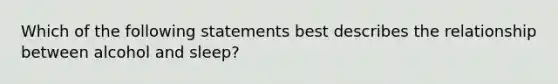 Which of the following statements best describes the relationship between alcohol and sleep?