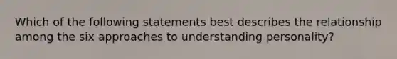 Which of the following statements best describes the relationship among the six approaches to understanding personality?