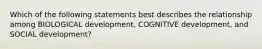 Which of the following statements best describes the relationship among BIOLOGICAL development, COGNITIVE development, and SOCIAL development?