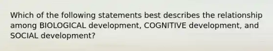 Which of the following statements best describes the relationship among BIOLOGICAL development, COGNITIVE development, and SOCIAL development?