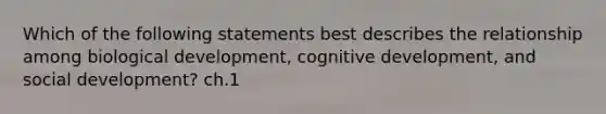 Which of the following statements best describes the relationship among biological development, cognitive development, and social development? ch.1