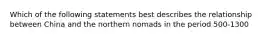 Which of the following statements best describes the relationship between China and the northern nomads in the period 500-1300