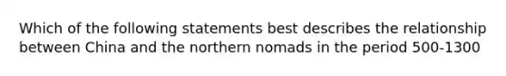 Which of the following statements best describes the relationship between China and the northern nomads in the period 500-1300