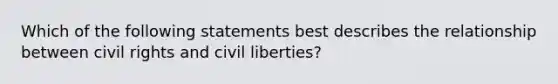 Which of the following statements best describes the relationship between civil rights and civil liberties?