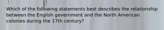 Which of the following statements best describes the relationship between the English government and the North American colonies during the 17th century?