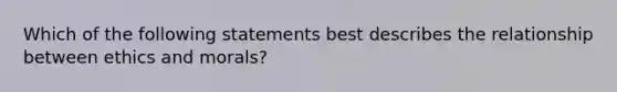 Which of the following statements best describes the relationship between ethics and morals?