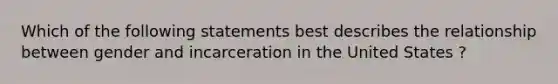 Which of the following statements best describes the relationship between gender and incarceration in the United States ?