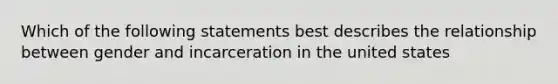 Which of the following statements best describes the relationship between gender and incarceration in the united states