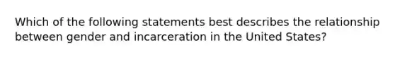 Which of the following statements best describes the relationship between gender and incarceration in the United States?