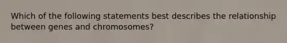 Which of the following statements best describes the relationship between genes and chromosomes?