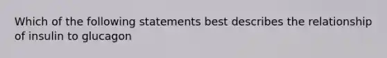 Which of the following statements best describes the relationship of insulin to glucagon