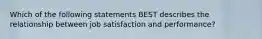 Which of the following statements BEST describes the relationship between job satisfaction and performance?