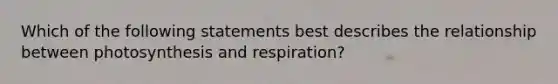 Which of the following statements best describes the relationship between photosynthesis and respiration?