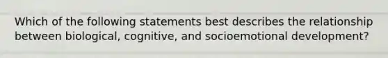 Which of the following statements best describes the relationship between biological, cognitive, and socioemotional development?