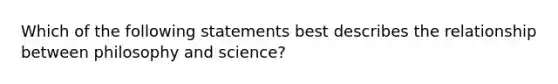 Which of the following statements best describes the relationship between philosophy and science?